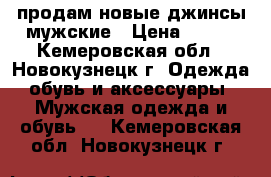 продам новые джинсы мужские › Цена ­ 500 - Кемеровская обл., Новокузнецк г. Одежда, обувь и аксессуары » Мужская одежда и обувь   . Кемеровская обл.,Новокузнецк г.